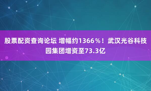 股票配资查询论坛 增幅约1366％！武汉光谷科技园集团增资至73.3亿