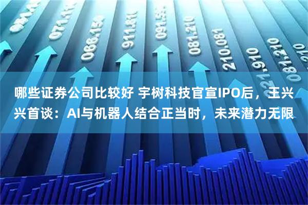 哪些证券公司比较好 宇树科技官宣IPO后，王兴兴首谈：AI与机器人结合正当时，未来潜力无限