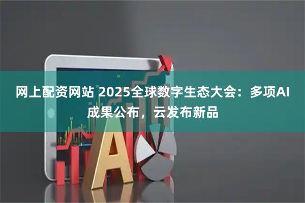 网上配资网站 2025全球数字生态大会：多项AI成果公布，云发布新品