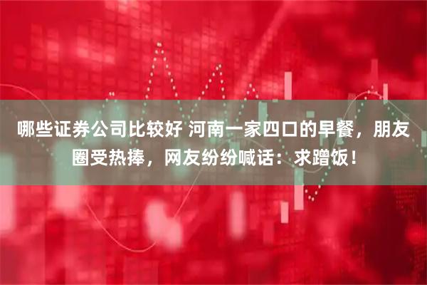 哪些证券公司比较好 河南一家四口的早餐，朋友圈受热捧，网友纷纷喊话：求蹭饭！