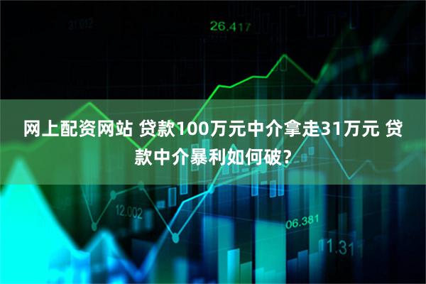 网上配资网站 贷款100万元中介拿走31万元 贷款中介暴利如何破？