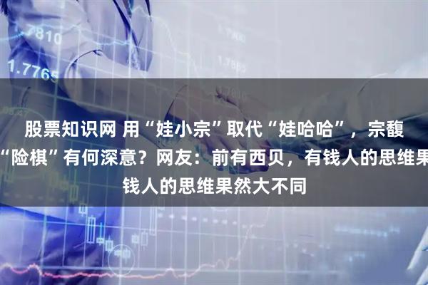 股票知识网 用“娃小宗”取代“娃哈哈”，宗馥莉这一招“险棋”有何深意？网友：前有西贝，有钱人的思维果然大不同