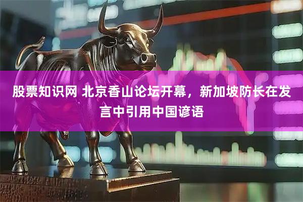 股票知识网 北京香山论坛开幕，新加坡防长在发言中引用中国谚语
