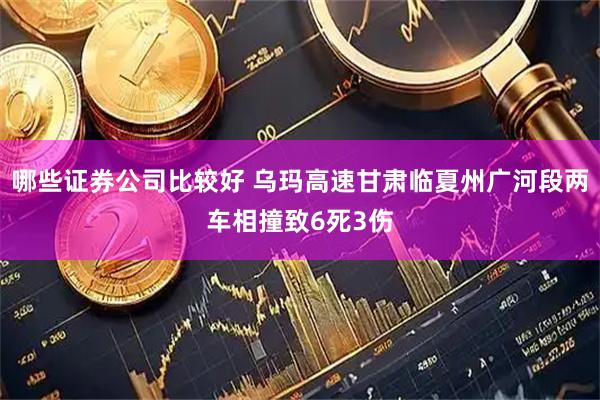 哪些证券公司比较好 乌玛高速甘肃临夏州广河段两车相撞致6死3伤