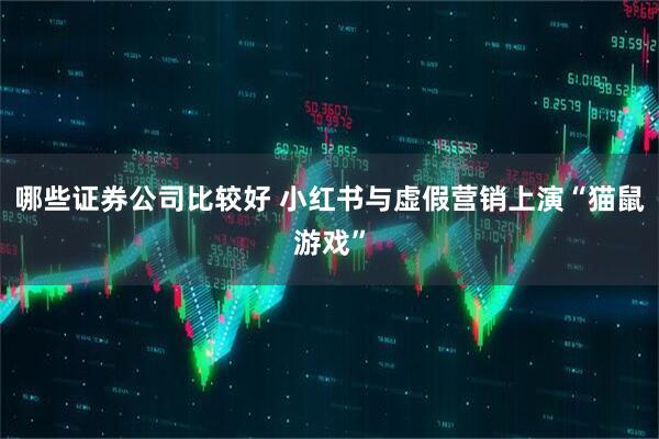 哪些证券公司比较好 小红书与虚假营销上演“猫鼠游戏”