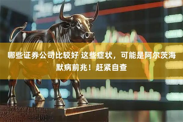 哪些证券公司比较好 这些症状，可能是阿尔茨海默病前兆！赶紧自查