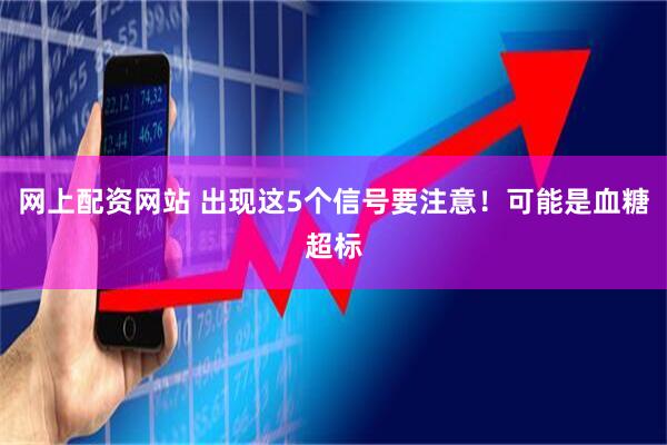 网上配资网站 出现这5个信号要注意！可能是血糖超标