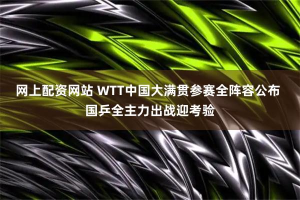 网上配资网站 WTT中国大满贯参赛全阵容公布 国乒全主力出战迎考验