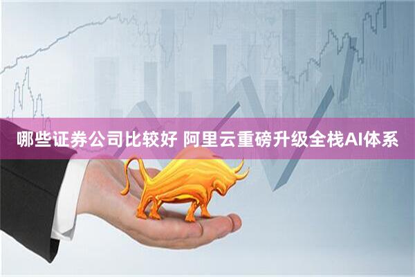 哪些证券公司比较好 阿里云重磅升级全栈AI体系