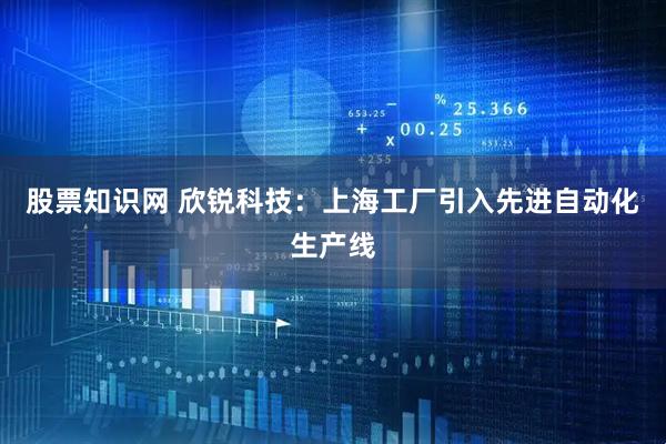 股票知识网 欣锐科技：上海工厂引入先进自动化生产线