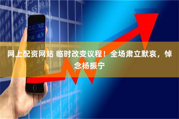 网上配资网站 临时改变议程！全场肃立默哀，悼念杨振宁