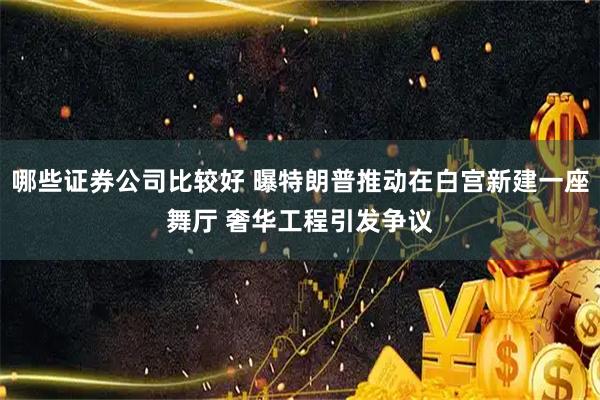 哪些证券公司比较好 曝特朗普推动在白宫新建一座舞厅 奢华工程引发争议