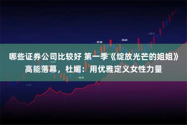 哪些证券公司比较好 第一季《绽放光芒的姐姐》高能落幕，杜媚：用优雅定义女性力量