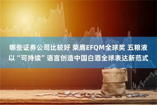 哪些证券公司比较好 荣膺EFQM全球奖 五粮液以“可持续”语言创造中国白酒全球表达新范式