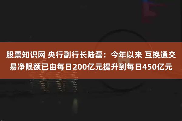 股票知识网 央行副行长陆磊：今年以来 互换通交易净限额已由每日200亿元提升到每日450亿元