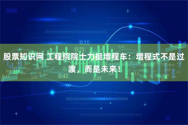 股票知识网 工程院院士力挺增程车：增程式不是过渡，而是未来！