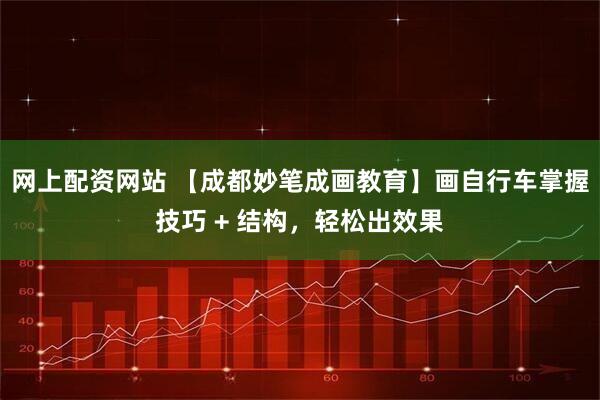 网上配资网站 【成都妙笔成画教育】画自行车掌握技巧 + 结构，轻松出效果