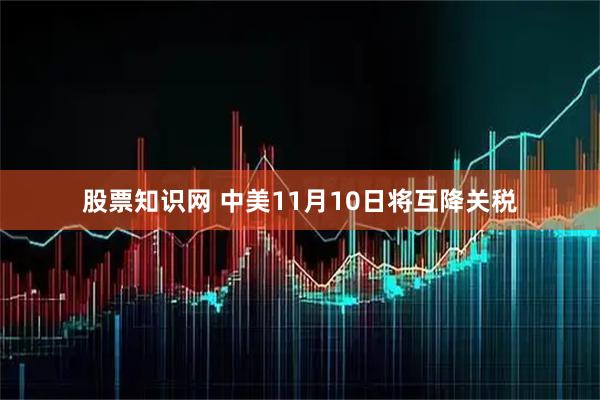 股票知识网 中美11月10日将互降关税