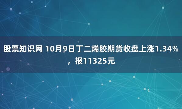 股票知识网 10月9日丁二烯胶期货收盘上涨1.34%，报11325元