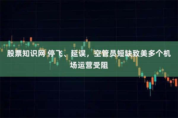 股票知识网 停飞、延误，空管员短缺致美多个机场运营受阻