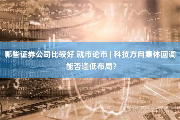 哪些证券公司比较好 就市论市 | 科技方向集体回调 能否逢低布局？