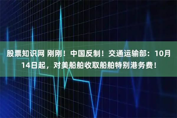 股票知识网 刚刚！中国反制！交通运输部：10月14日起，对美船舶收取船舶特别港务费！
