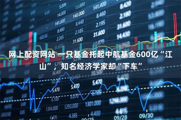 网上配资网站 一只基金托起中航基金600亿“江山”，知名经济学家却“下车”