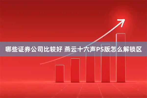 哪些证券公司比较好 燕云十六声PS版怎么解锁区