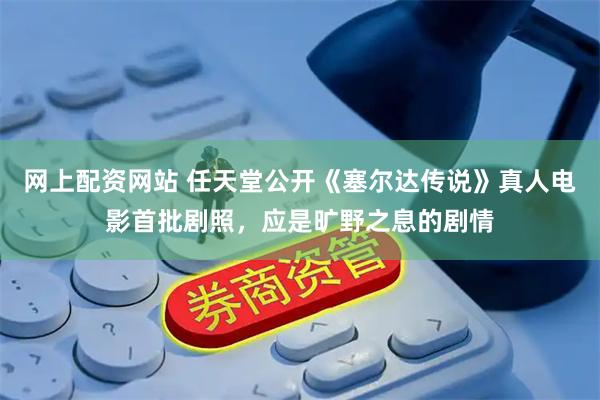 网上配资网站 任天堂公开《塞尔达传说》真人电影首批剧照，应是旷野之息的剧情