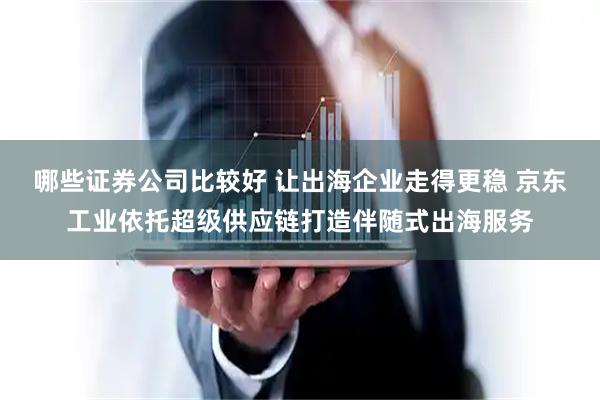 哪些证券公司比较好 让出海企业走得更稳 京东工业依托超级供应链打造伴随式出海服务
