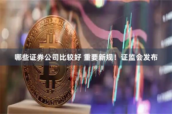 哪些证券公司比较好 重要新规！证监会发布