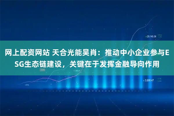 网上配资网站 天合光能吴肖：推动中小企业参与ESG生态链建设，关键在于发挥金融导向作用