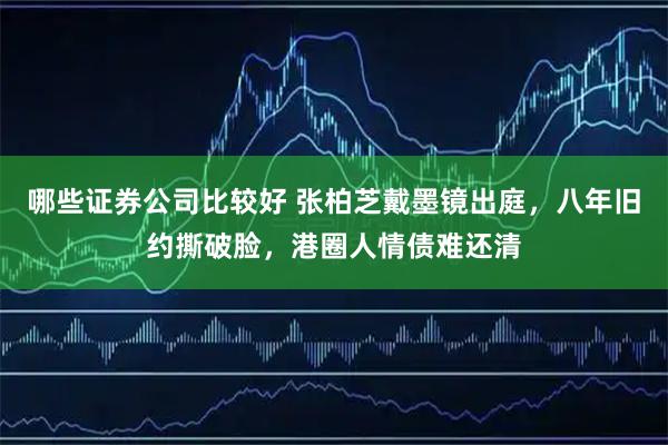 哪些证券公司比较好 张柏芝戴墨镜出庭，八年旧约撕破脸，港圈人情债难还清