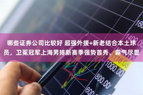 哪些证券公司比较好 超强外援+新老结合本土球员，卫冕冠军上海男排新赛季强势首秀，霸气尽显