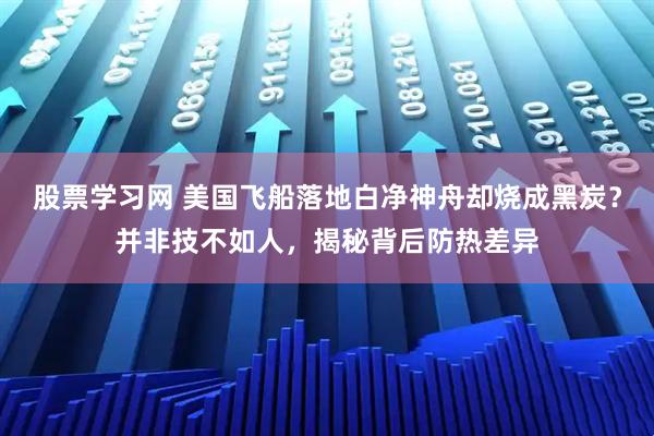 股票学习网 美国飞船落地白净神舟却烧成黑炭？并非技不如人，揭秘背后防热差异