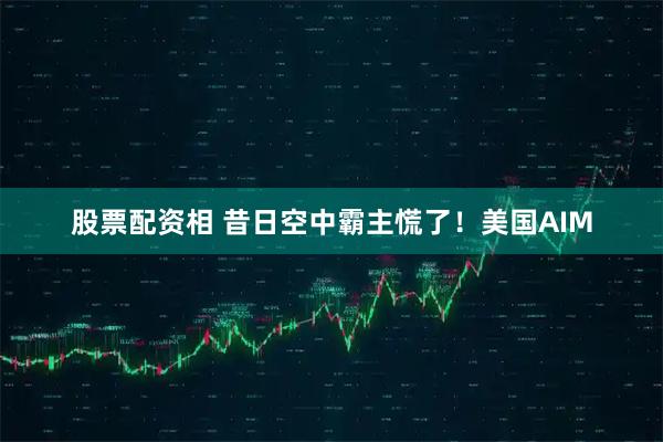 股票配资相 昔日空中霸主慌了！美国AIM