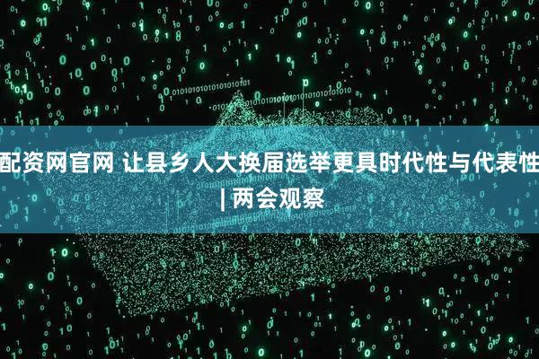 配资网官网 让县乡人大换届选举更具时代性与代表性 | 两会观察
