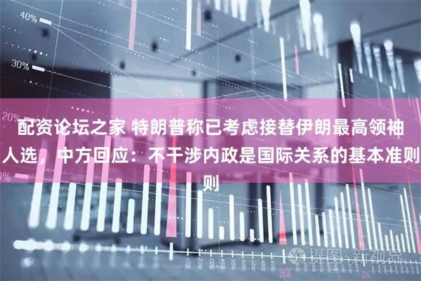 配资论坛之家 特朗普称已考虑接替伊朗最高领袖人选，中方回应：不干涉内政是国际关系的基本准则