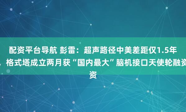配资平台导航 彭雷：超声路径中美差距仅1.5年，格式塔成立两月获“国内最大”脑机接口天使轮融资