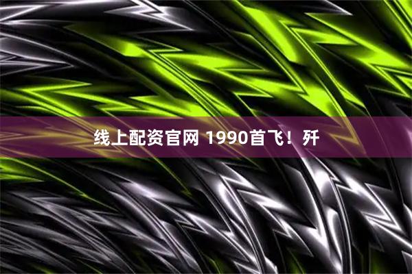 线上配资官网 1990首飞！歼