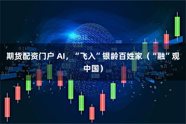 期货配资门户 AI，“飞入”银龄百姓家（“融”观中国）