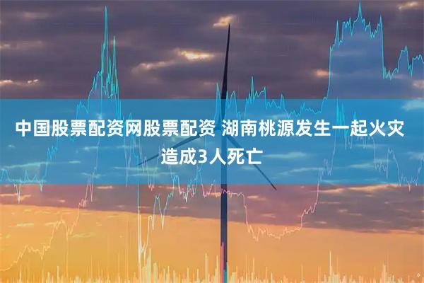 中国股票配资网股票配资 湖南桃源发生一起火灾 造成3人死亡