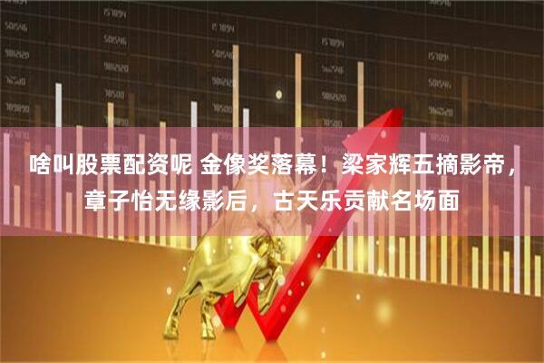 啥叫股票配资呢 金像奖落幕！梁家辉五摘影帝，章子怡无缘影后，古天乐贡献名场面