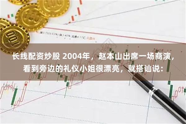 长线配资炒股 2004年，赵本山出席一场商演，看到旁边的礼仪小姐很漂亮，就搭讪说：