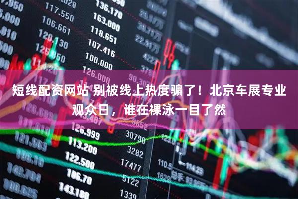 短线配资网站 别被线上热度骗了！北京车展专业观众日，谁在裸泳一目了然