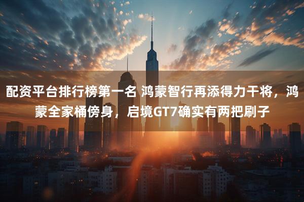 配资平台排行榜第一名 鸿蒙智行再添得力干将，鸿蒙全家桶傍身，启境GT7确实有两把刷子