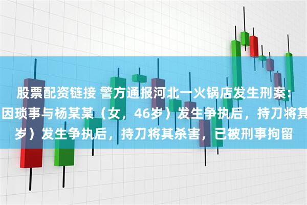 股票配资链接 警方通报河北一火锅店发生刑案：罗某某（男，36岁）因琐事与杨某某（女，46岁）发生争执后，持刀将其杀害，已被刑事拘留