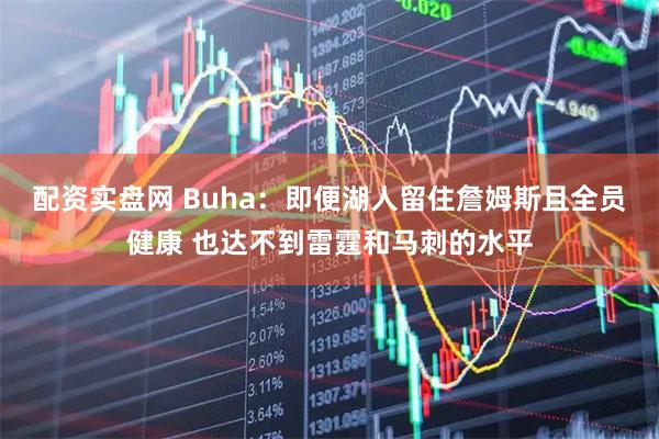 配资实盘网 Buha：即便湖人留住詹姆斯且全员健康 也达不到雷霆和马刺的水平