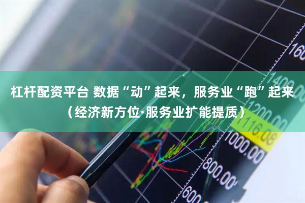 杠杆配资平台 数据“动”起来，服务业“跑”起来（经济新方位·服务业扩能提质）