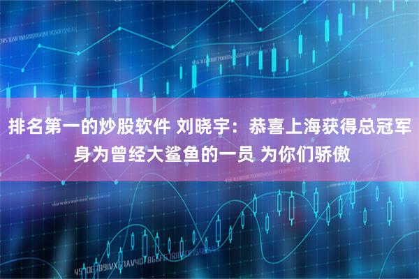 排名第一的炒股软件 刘晓宇：恭喜上海获得总冠军 身为曾经大鲨鱼的一员 为你们骄傲